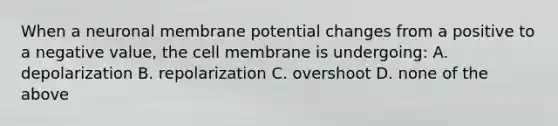 When a neuronal membrane potential changes from a positive to a negative value, the cell membrane is undergoing: A. depolarization B. repolarization C. overshoot D. none of the above