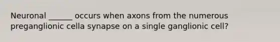 Neuronal ______ occurs when axons from the numerous preganglionic cella synapse on a single ganglionic cell?