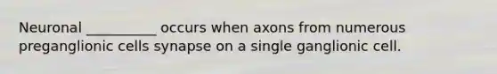 Neuronal __________ occurs when axons from numerous preganglionic cells synapse on a single ganglionic cell.