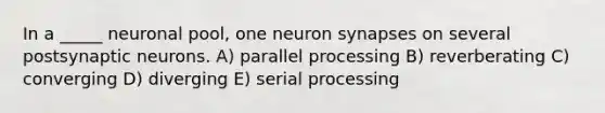 In a _____ neuronal pool, one neuron synapses on several postsynaptic neurons. A) parallel processing B) reverberating C) converging D) diverging E) serial processing