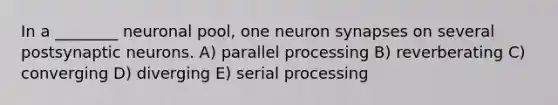 In a ________ neuronal pool, one neuron synapses on several postsynaptic neurons. A) parallel processing B) reverberating C) converging D) diverging E) serial processing