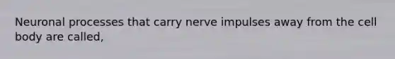 Neuronal processes that carry nerve impulses away from the cell body are called,