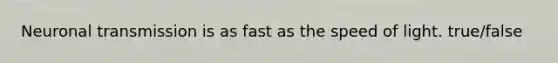 Neuronal transmission is as fast as the speed of light. true/false