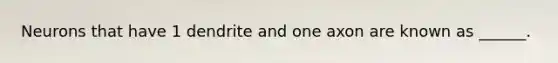 Neurons that have 1 dendrite and one axon are known as ______.
