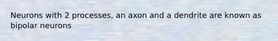 Neurons with 2 processes, an axon and a dendrite are known as bipolar neurons