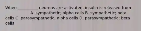 When __________ neurons are activated, insulin is released from ____________ A. sympathetic; alpha cells B. sympathetic; beta cells C. parasympathetic; alpha cells D. parasympathetic; beta cells