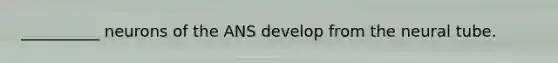 __________ neurons of the ANS develop from the neural tube.
