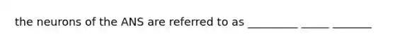 the neurons of the ANS are referred to as _________ _____ _______