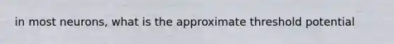 in most neurons, what is the approximate threshold potential