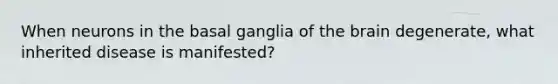 When neurons in the basal ganglia of the brain degenerate, what inherited disease is manifested?