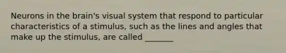 Neurons in the brain's visual system that respond to particular characteristics of a stimulus, such as the lines and angles that make up the stimulus, are called _______