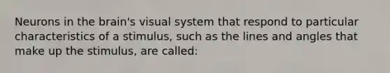 Neurons in the brain's visual system that respond to particular characteristics of a stimulus, such as the lines and angles that make up the stimulus, are called: