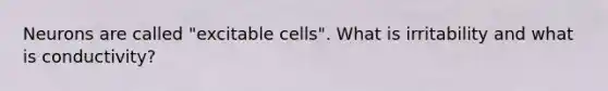 Neurons are called "excitable cells". What is irritability and what is conductivity?