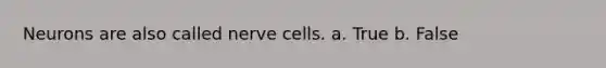 Neurons are also called nerve cells. a. True b. False