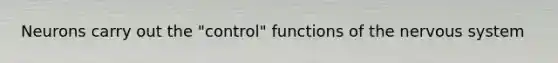 Neurons carry out the "control" functions of the nervous system