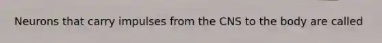 Neurons that carry impulses from the CNS to the body are called