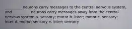 _________ neurons carry messages to the central nervous system, and _________ neurons carry messages away from the central nervous system a. sensory; motor b. inter; motor c. sensory; inter d. motor; sensory e. inter; sensory