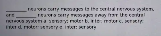 _________ neurons carry messages to the central nervous system, and _________ neurons carry messages away from the central nervous system a. sensory; motor b. inter; motor c. sensory; inter d. motor; sensory e. inter; sensory