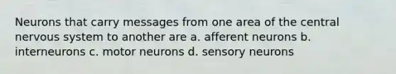 Neurons that carry messages from one area of the central nervous system to another are a. afferent neurons b. interneurons c. motor neurons d. sensory neurons