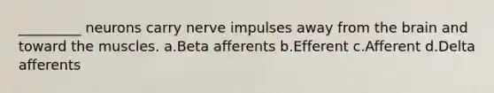 _________ neurons carry nerve impulses away from the brain and toward the muscles. a.​Beta afferents b.​Efferent c.​Afferent d.​Delta afferents