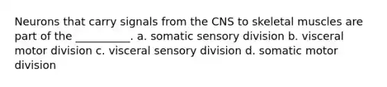 Neurons that carry signals from the CNS to skeletal muscles are part of the __________. a. somatic sensory division b. visceral motor division c. visceral sensory division d. somatic motor division