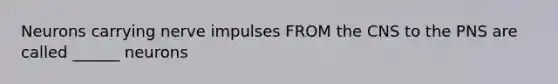 Neurons carrying nerve impulses FROM the CNS to the PNS are called ______ neurons