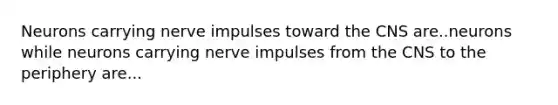 Neurons carrying nerve impulses toward the CNS are..neurons while neurons carrying nerve impulses from the CNS to the periphery are...