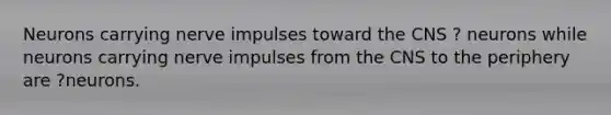 Neurons carrying nerve impulses toward the CNS ? neurons while neurons carrying nerve impulses from the CNS to the periphery are ?neurons.