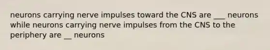 neurons carrying nerve impulses toward the CNS are ___ neurons while neurons carrying nerve impulses from the CNS to the periphery are __ neurons