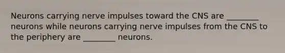 Neurons carrying nerve impulses toward the CNS are ________ neurons while neurons carrying nerve impulses from the CNS to the periphery are ________ neurons.