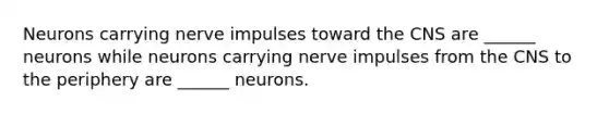 Neurons carrying nerve impulses toward the CNS are ______ neurons while neurons carrying nerve impulses from the CNS to the periphery are ______ neurons.