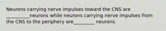 Neurons carrying nerve impulses toward the CNS are __________neurons while neurons carrying nerve impulses from the CNS to the periphery are_________ neurons.