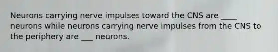 Neurons carrying nerve impulses toward the CNS are ____ neurons while neurons carrying nerve impulses from the CNS to the periphery are ___ neurons.