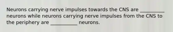 Neurons carrying nerve impulses towards the CNS are __________ neurons while neurons carrying nerve impulses from the CNS to the periphery are ___________ neurons.