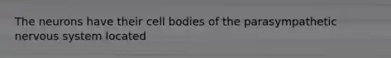 The neurons have their cell bodies of the parasympathetic nervous system located