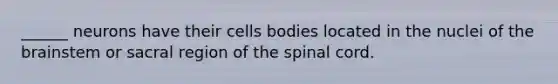 ______ neurons have their cells bodies located in the nuclei of the brainstem or sacral region of the spinal cord.