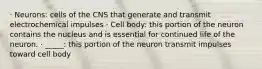 · Neurons: cells of the CNS that generate and transmit electrochemical impulses · Cell body: this portion of the neuron contains the nucleus and is essential for continued life of the neuron. · _____: this portion of the neuron transmit impulses toward cell body