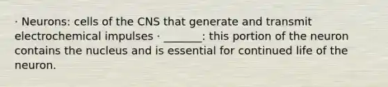 · Neurons: cells of the CNS that generate and transmit electrochemical impulses · _______: this portion of the neuron contains the nucleus and is essential for continued life of the neuron.
