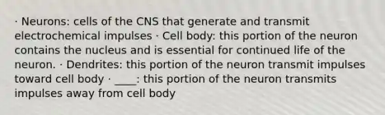 · Neurons: cells of the CNS that generate and transmit electrochemical impulses · Cell body: this portion of the neuron contains the nucleus and is essential for continued life of the neuron. · Dendrites: this portion of the neuron transmit impulses toward cell body · ____: this portion of the neuron transmits impulses away from cell body