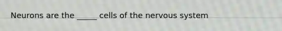 Neurons are the _____ cells of the nervous system