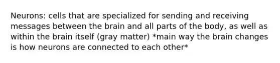 Neurons: cells that are specialized for sending and receiving messages between the brain and all parts of the body, as well as within the brain itself (gray matter) *main way the brain changes is how neurons are connected to each other*