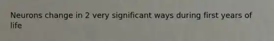 Neurons change in 2 very significant ways during first years of life