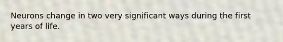 Neurons change in two very significant ways during the first years of life.