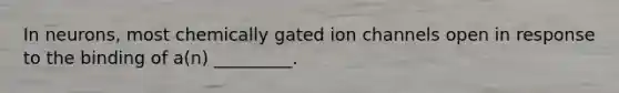 In neurons, most chemically gated ion channels open in response to the binding of a(n) _________.