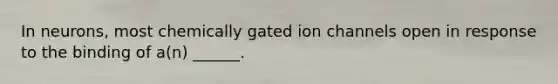 In neurons, most chemically gated ion channels open in response to the binding of a(n) ______.