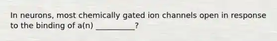 In neurons, most chemically gated ion channels open in response to the binding of a(n) __________?