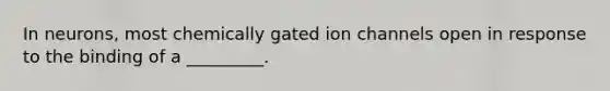 In neurons, most chemically gated ion channels open in response to the binding of a _________.