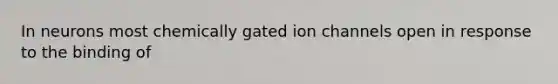 In neurons most chemically gated ion channels open in response to the binding of