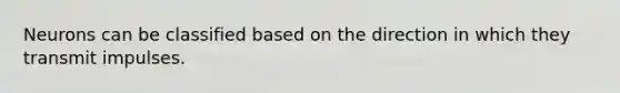 Neurons can be classified based on the direction in which they transmit impulses.