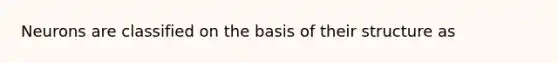 Neurons are classified on the basis of their structure as